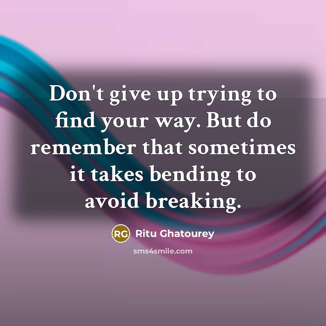 “Don't give up trying to find your way. But do remember that sometimes it takes bending to avoid breaking.” quote by Ritu Ghatourey