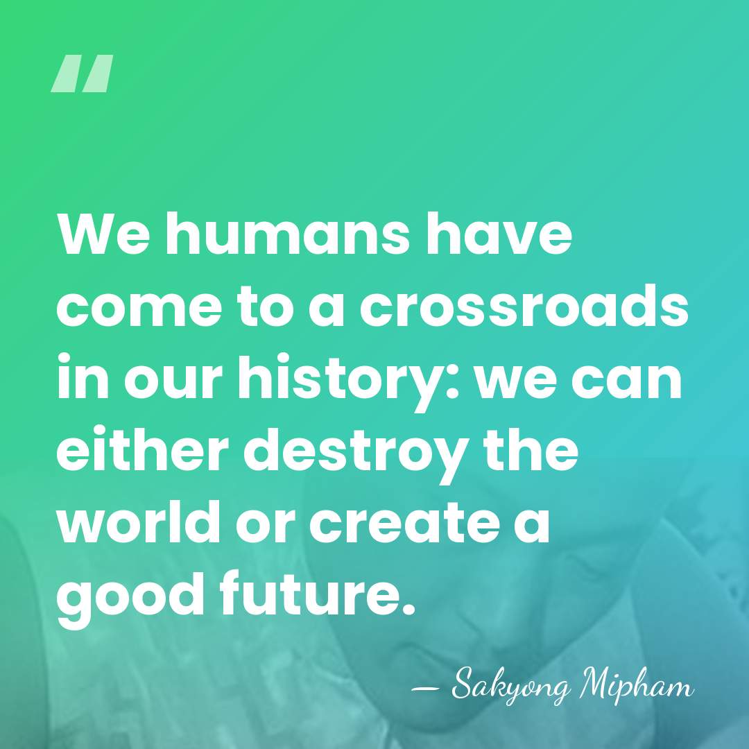 We humans have come to a crossroads in our history: we can&hellip; - Sakyong Mipham