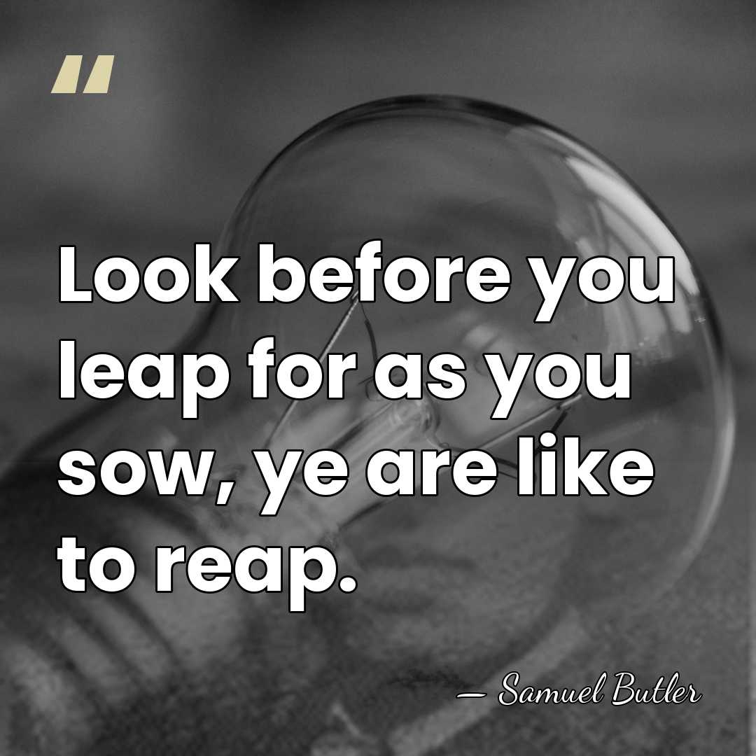 Look before you leap for as you sow, ye are like to&hellip; - Samuel Butler