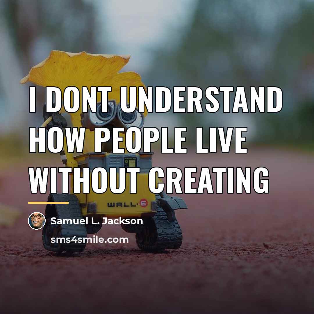 “I dont understand how people live without creating…” quote by Samuel L. Jackson