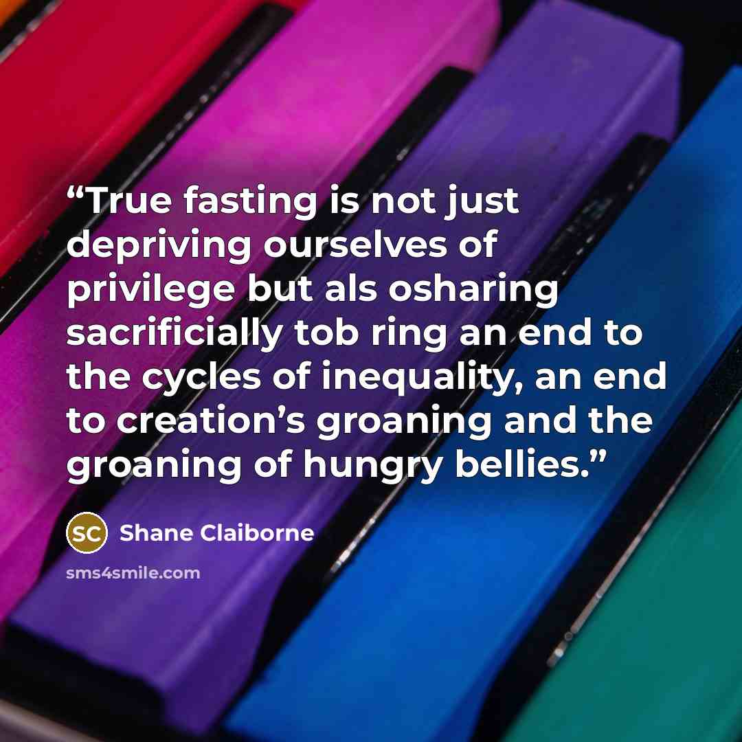 “True fasting is not just depriving ourselves of privilege but als osharing sacrificially tob ring an end to the cycles of inequality, an end to creation’s groaning and the groaning of hungry bellies.” quote by Shane Claiborne