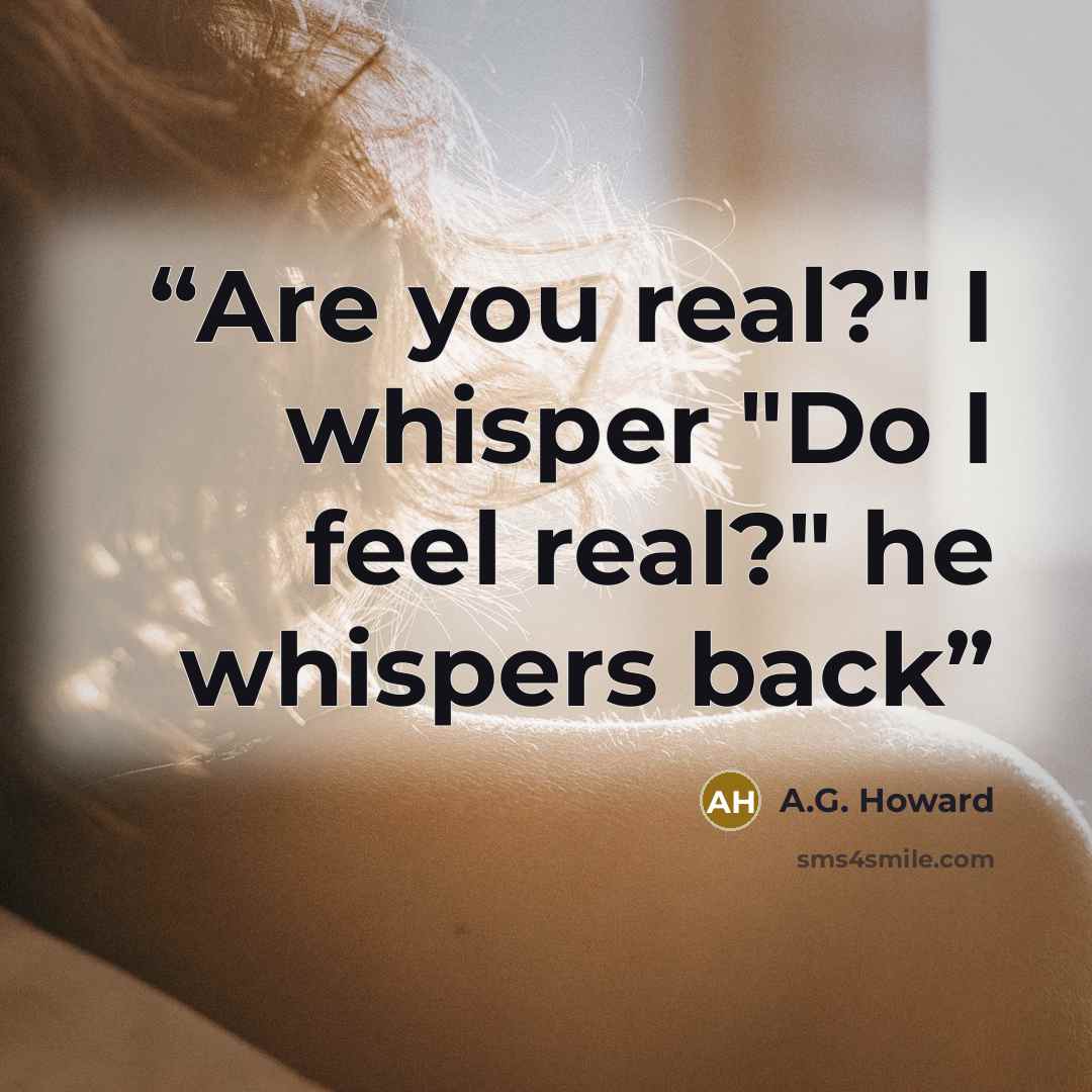 “Are you real?" I whisper "Do I feel real?" he whispers back” quote by A.G. Howard