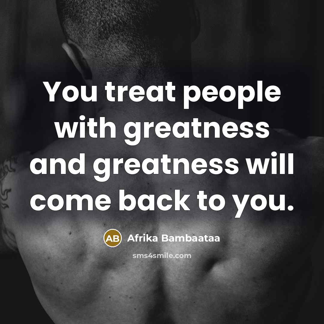 “You treat people with greatness and greatness will come back…” quote by Afrika Bambaataa