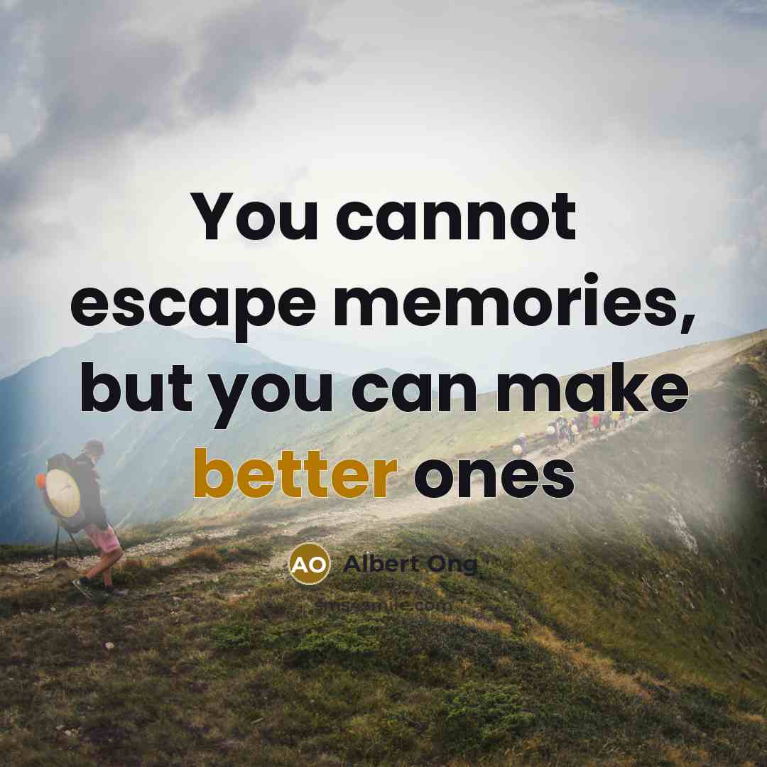 “You cannot escape memories, but you can make better ones” quote by Albert Ong