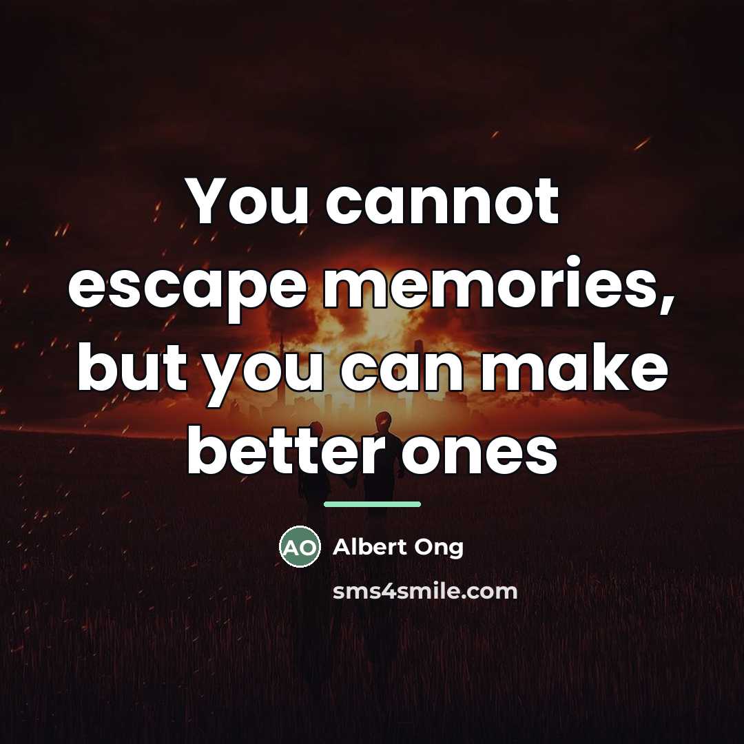 “You cannot escape memories, but you can make better ones…” quote by Albert Ong