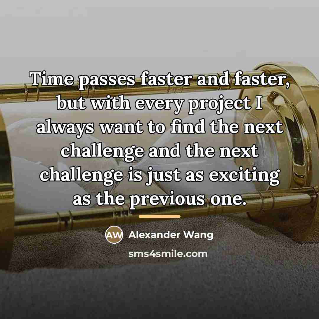 “Time passes faster and faster, but with every project I…” quote by Alexander Wang