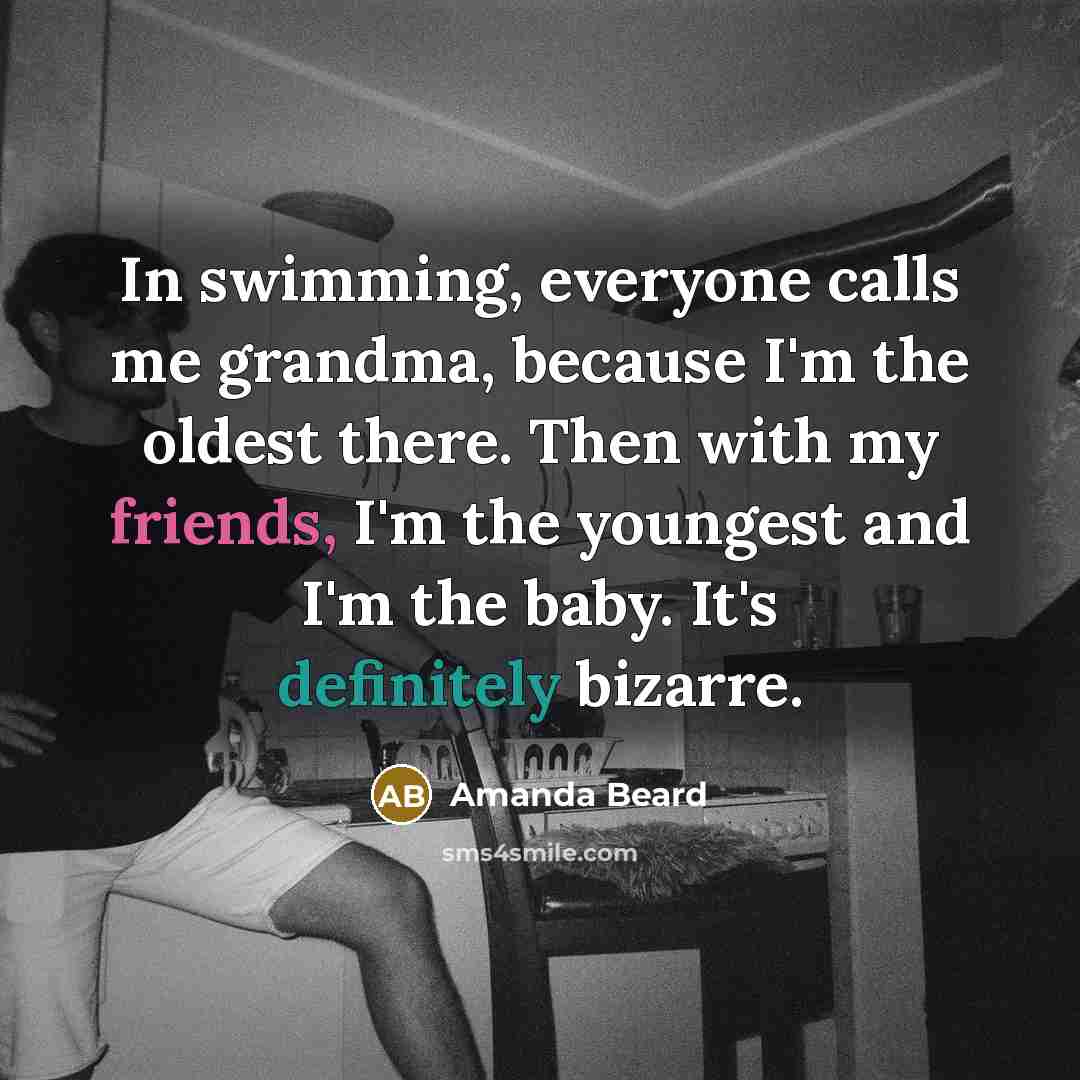 “In swimming, everyone calls me grandma, because I'm the oldest…” quote by Amanda Beard