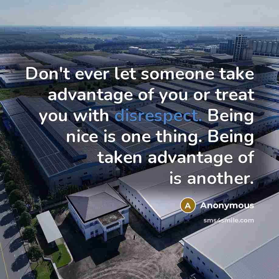 “Don't ever let someone take advantage of you or treat you with disrespect. Being nice is one thing. Being taken advantage of is another.” quote by Anonymous