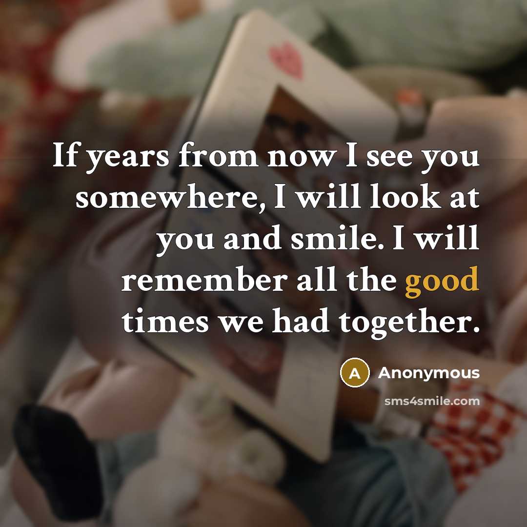 “If years from now I see you somewhere, I will look at you and smile. I will remember all the good times we had together.” quote by Anonymous