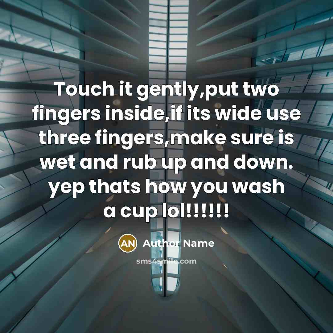 “Touch it gently,put two fingers inside,if its wide use three fingers,make sure is wet and rub up and down. yep thats how you wash a cup lol!!!!!!” quote by Author Name
