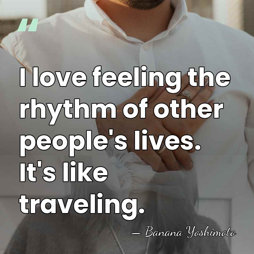 I love feeling the rhythm of other people's lives. It's like traveling. - Banana Yoshimoto