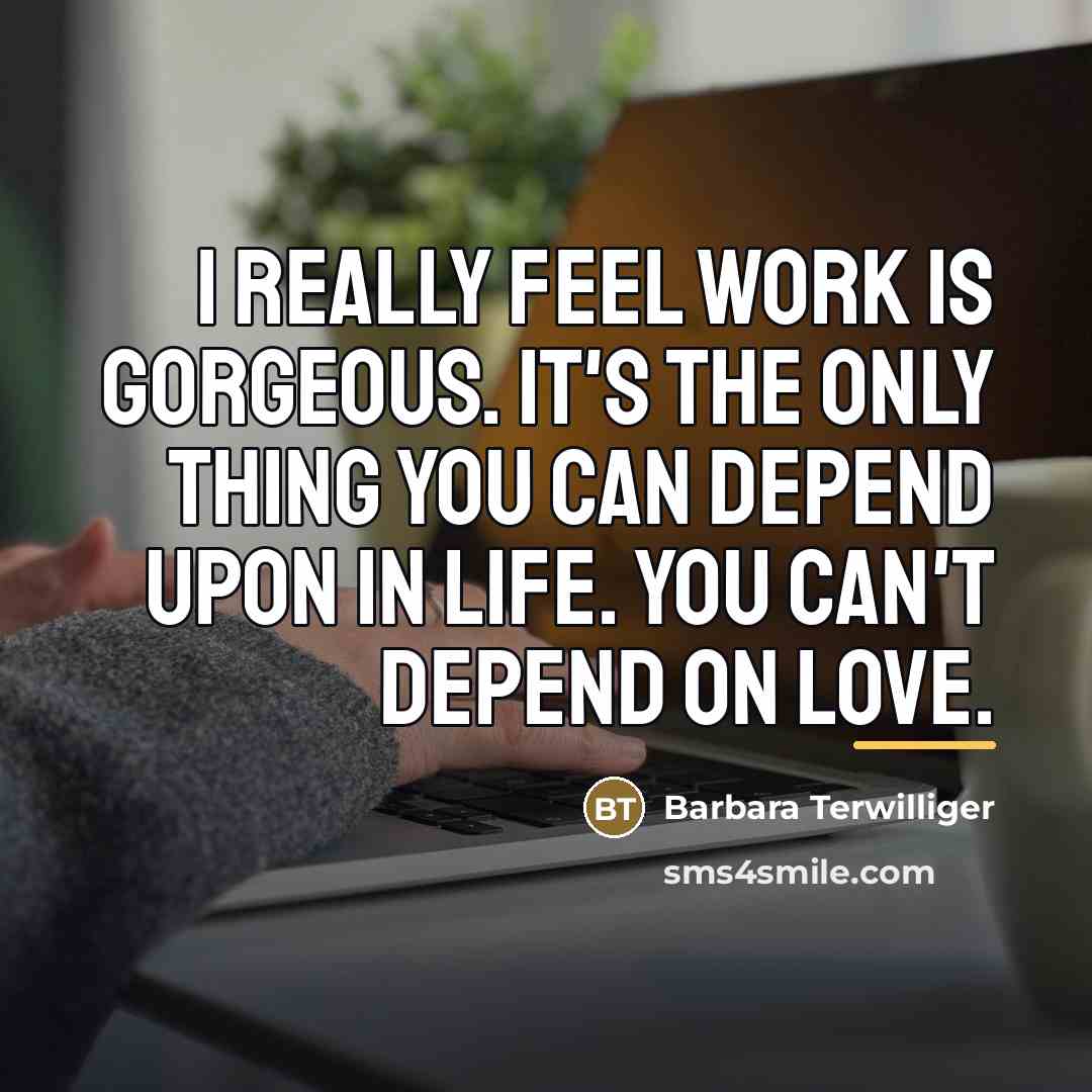 “I really feel work is gorgeous. It's the only thing…” quote by Barbara Terwilliger
