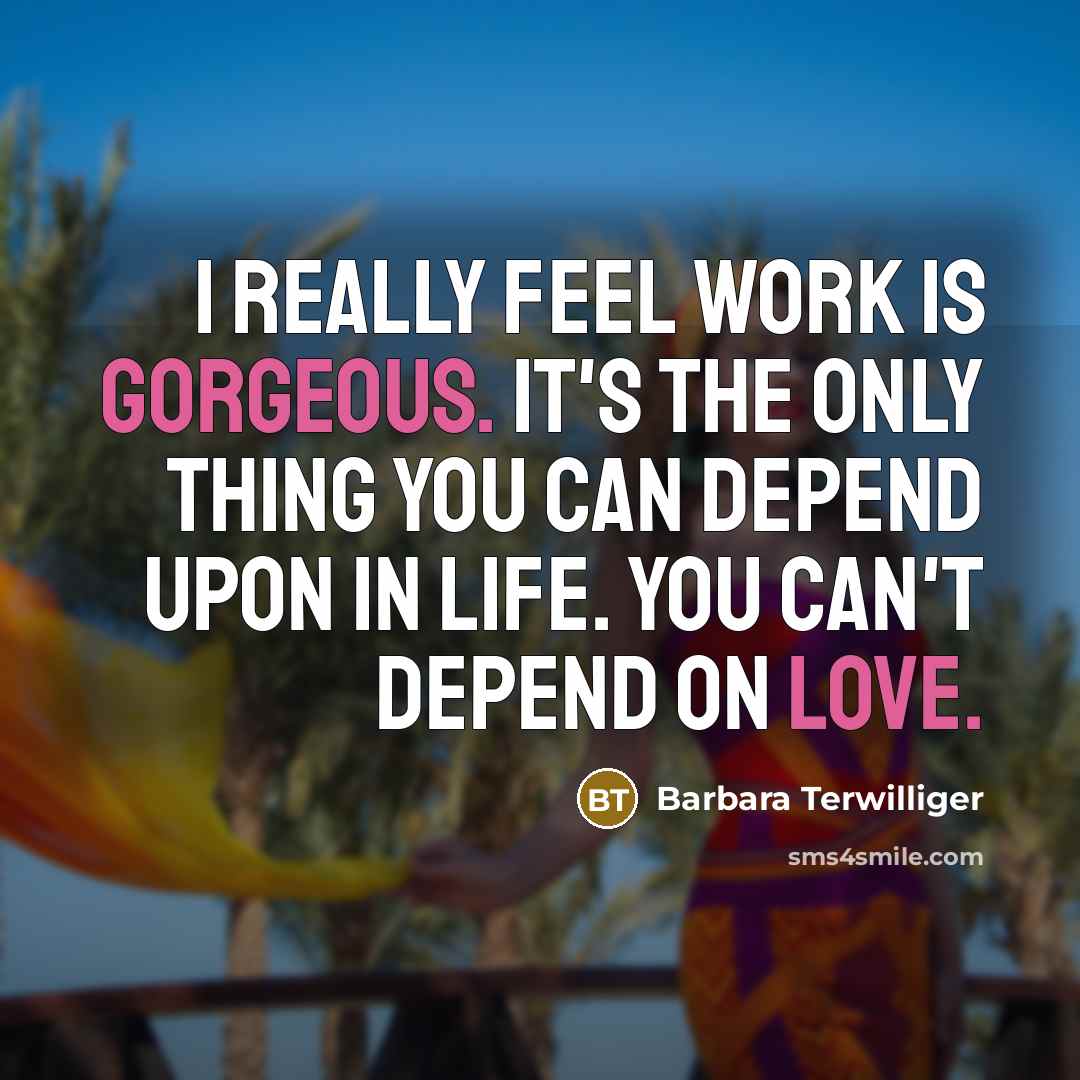 “I really feel work is gorgeous. It's the only thing you can depend upon in life. You can't depend on love.” quote by Barbara Terwilliger