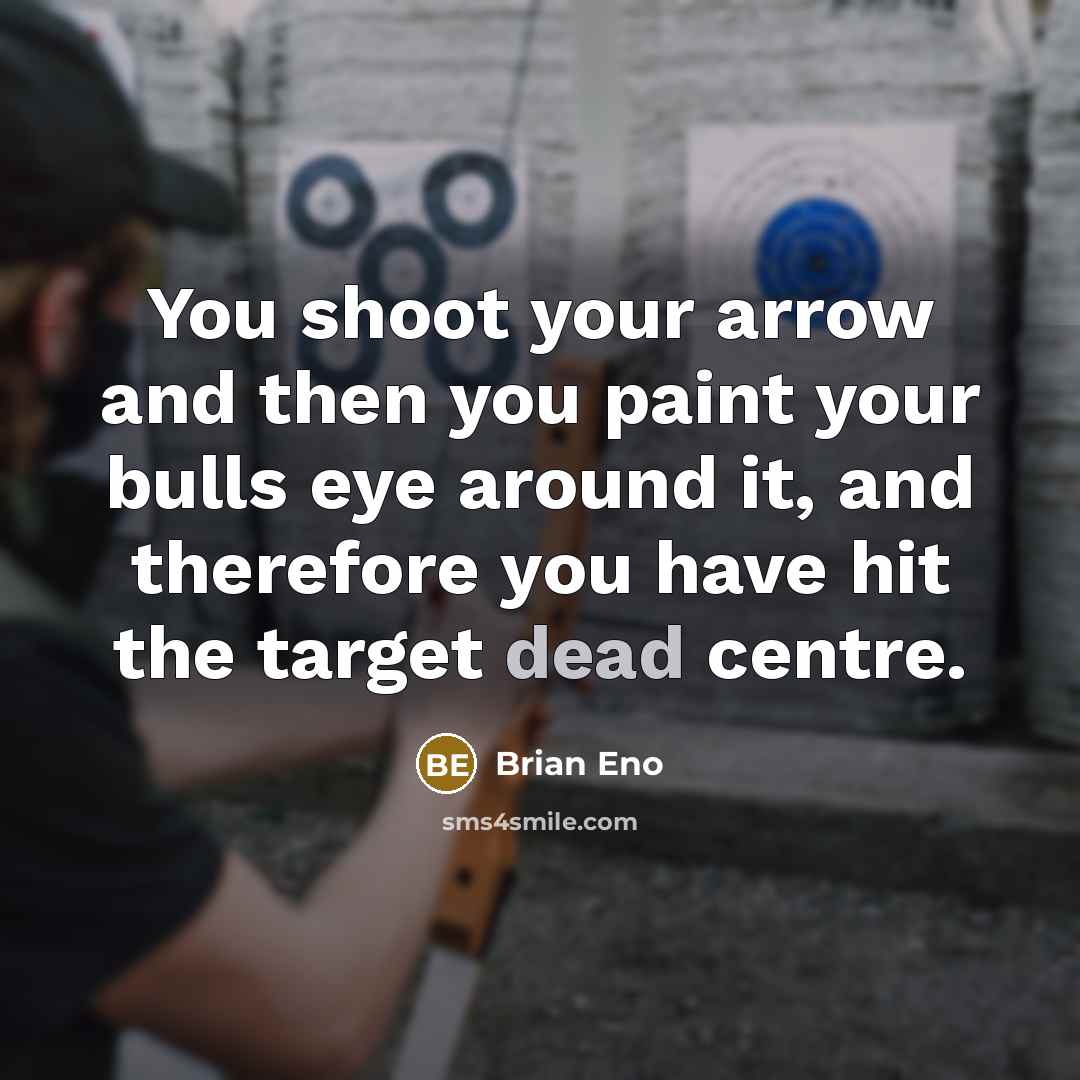 “You shoot your arrow and then you paint your bulls eye around it, and therefore you have hit the target dead centre.” quote by Brian Eno