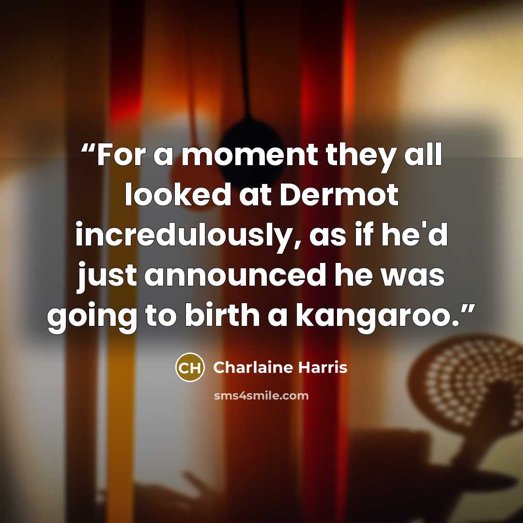 “For a moment they all looked at Dermot incredulously, as if he'd just announced he was going to birth a kangaroo.” quote by Charlaine Harris