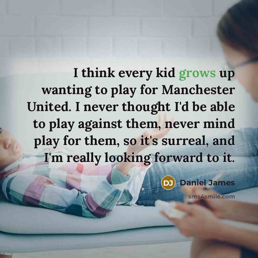 “I think every kid grows up wanting to play for Manchester United. I never thought I'd be able to play against them, never mind play for them, so it's surreal, and I'm really looking forward to it.” quote by Daniel James