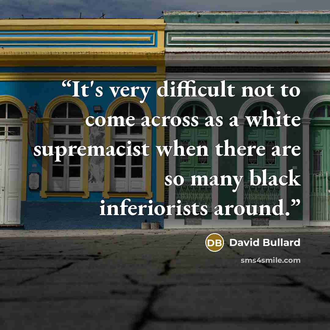 “It's very difficult not to come across as a white supremacist when there are so many black inferiorists around.” quote by David Bullard