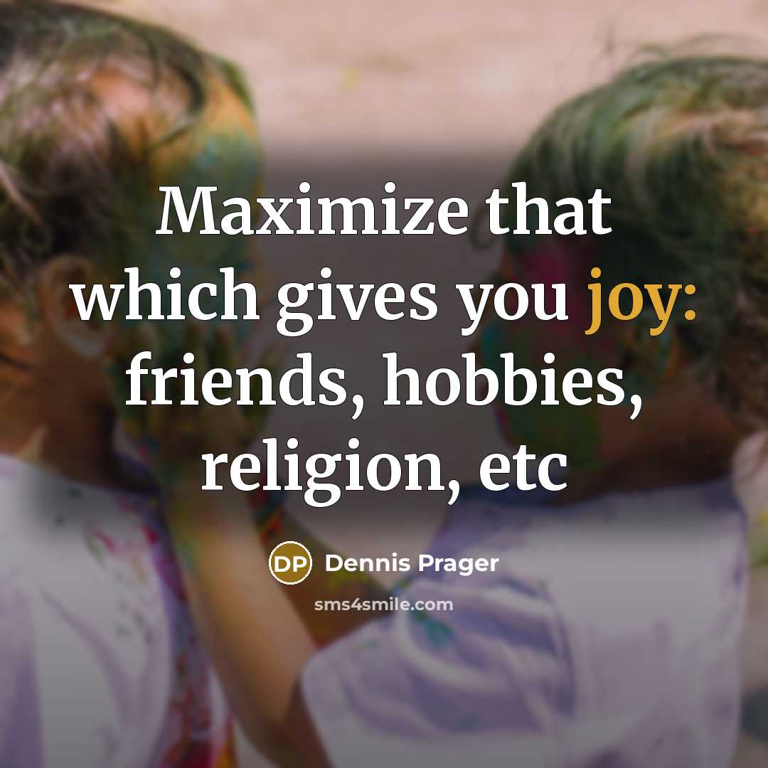 “Maximize that which gives you joy: friends, hobbies, religion, etc…” quote by Dennis Prager