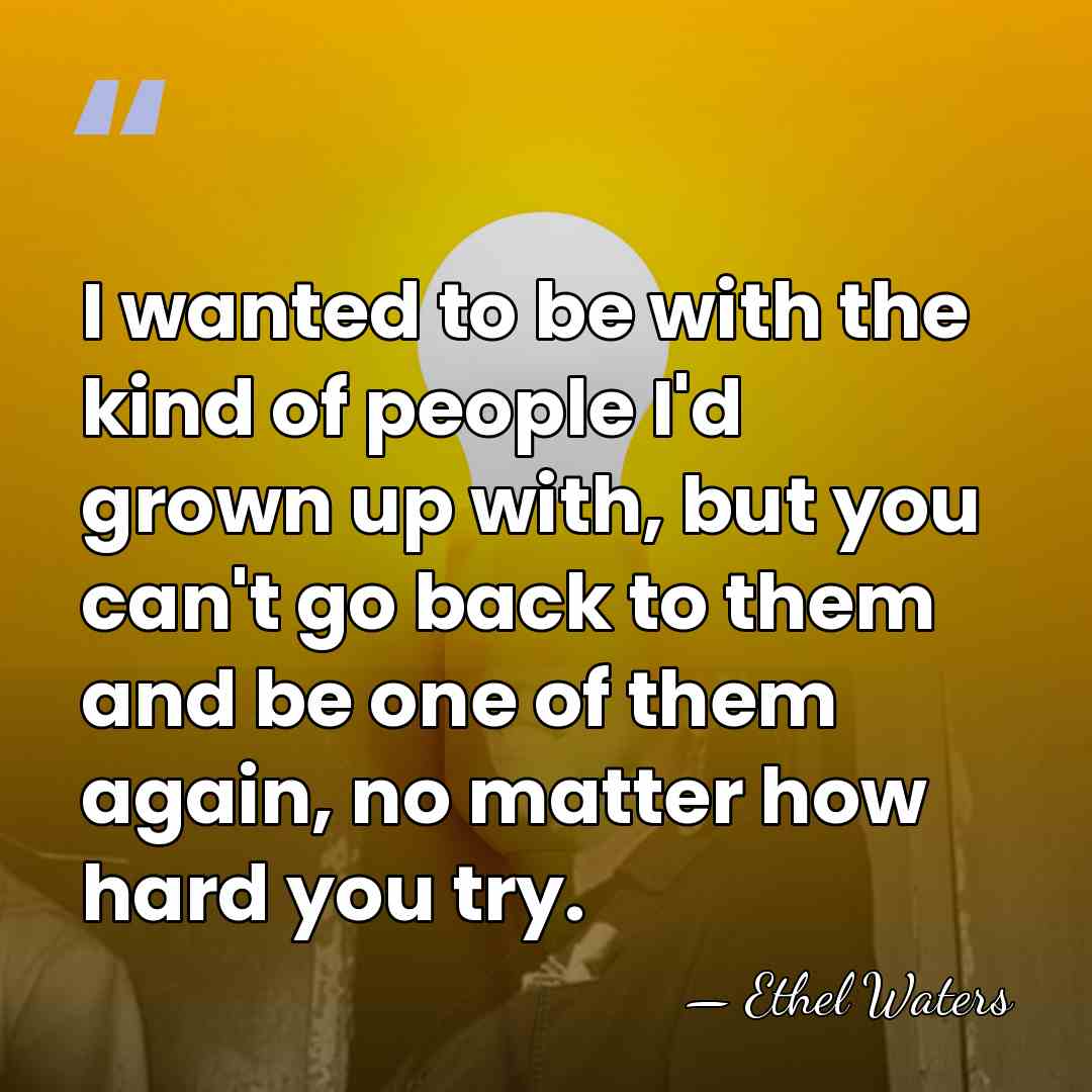 I wanted to be with the kind of people I'd grown up&hellip; - Ethel Waters