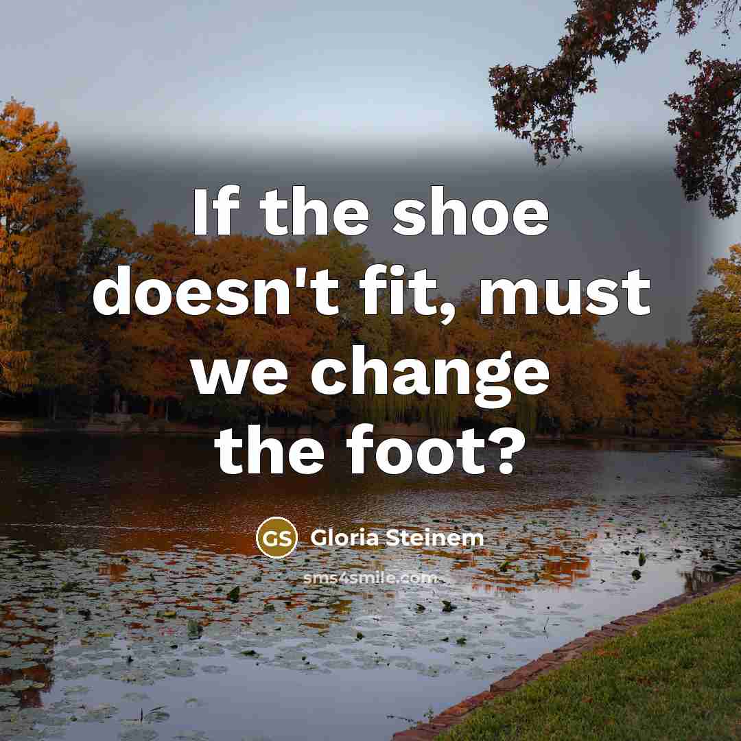 “If the shoe doesn't fit, must we change the foot?…” quote by Gloria Steinem