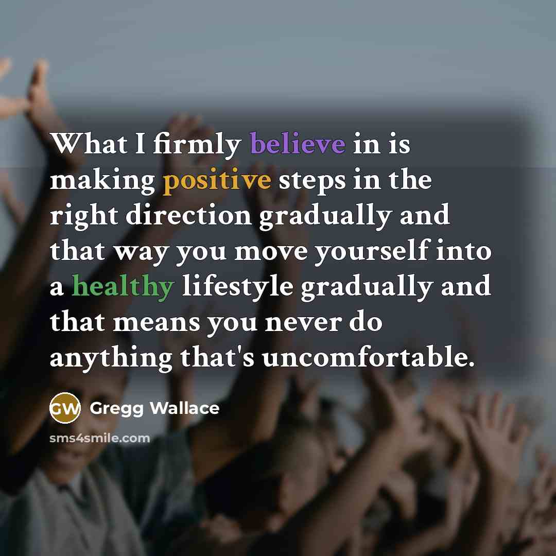 “What I firmly believe in is making positive steps in…” quote by Gregg Wallace