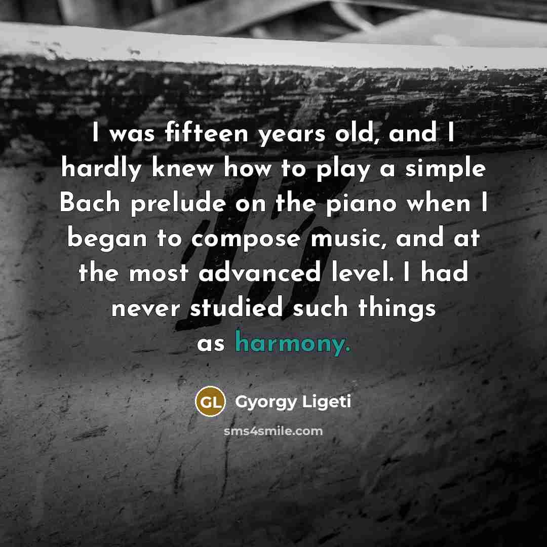 “I was fifteen years old, and I hardly knew how…” quote by Gyorgy Ligeti