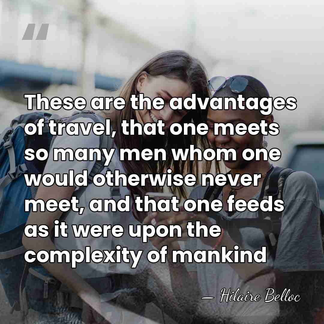 These are the advantages of travel, that one meets so many men&hellip; - Hilaire Belloc