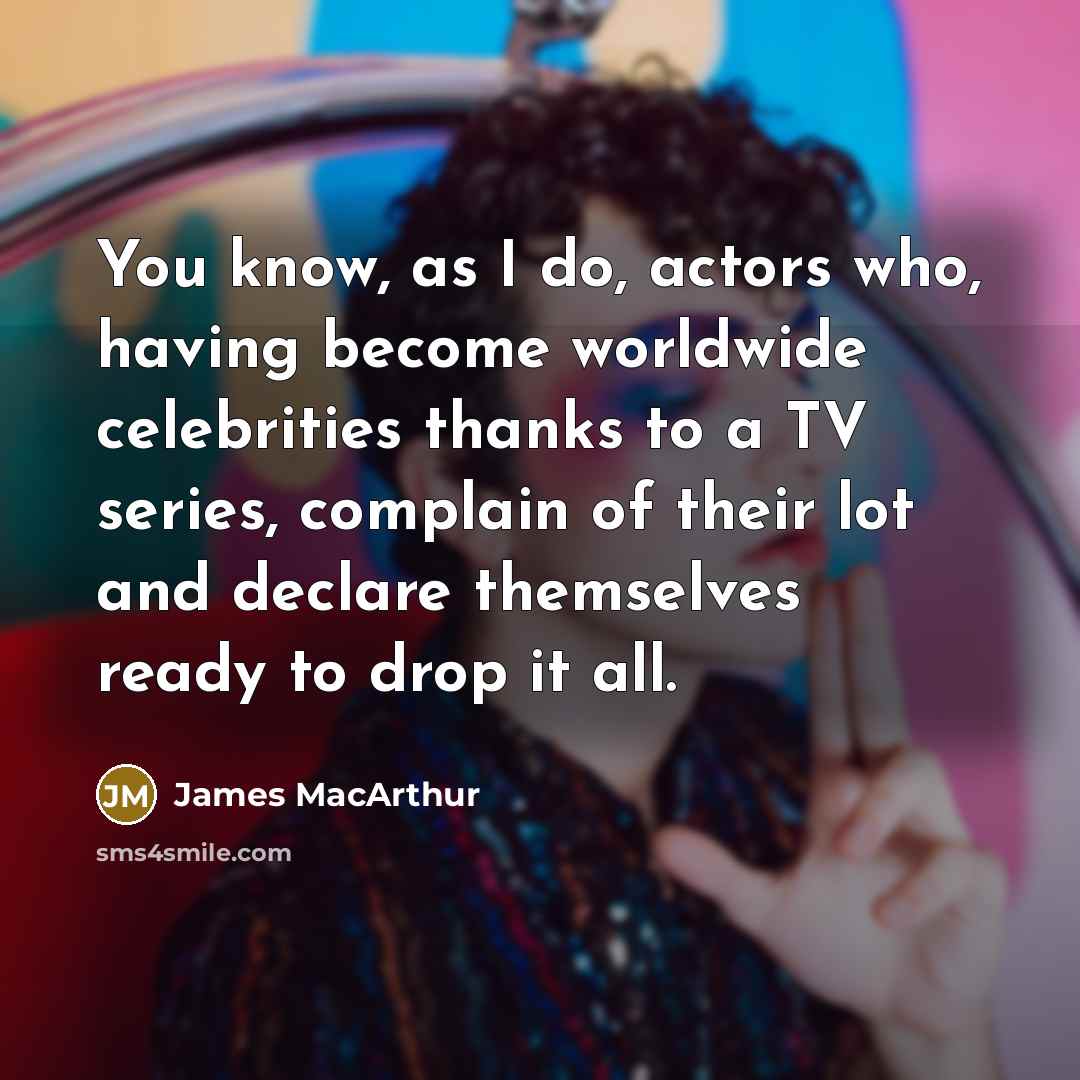 “You know, as I do, actors who, having become worldwide celebrities thanks to a TV series, complain of their lot and declare themselves ready to drop it all.” quote by James MacArthur
