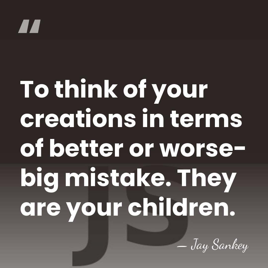 To think of your creations in terms of better or worse- big&hellip; - Jay Sankey