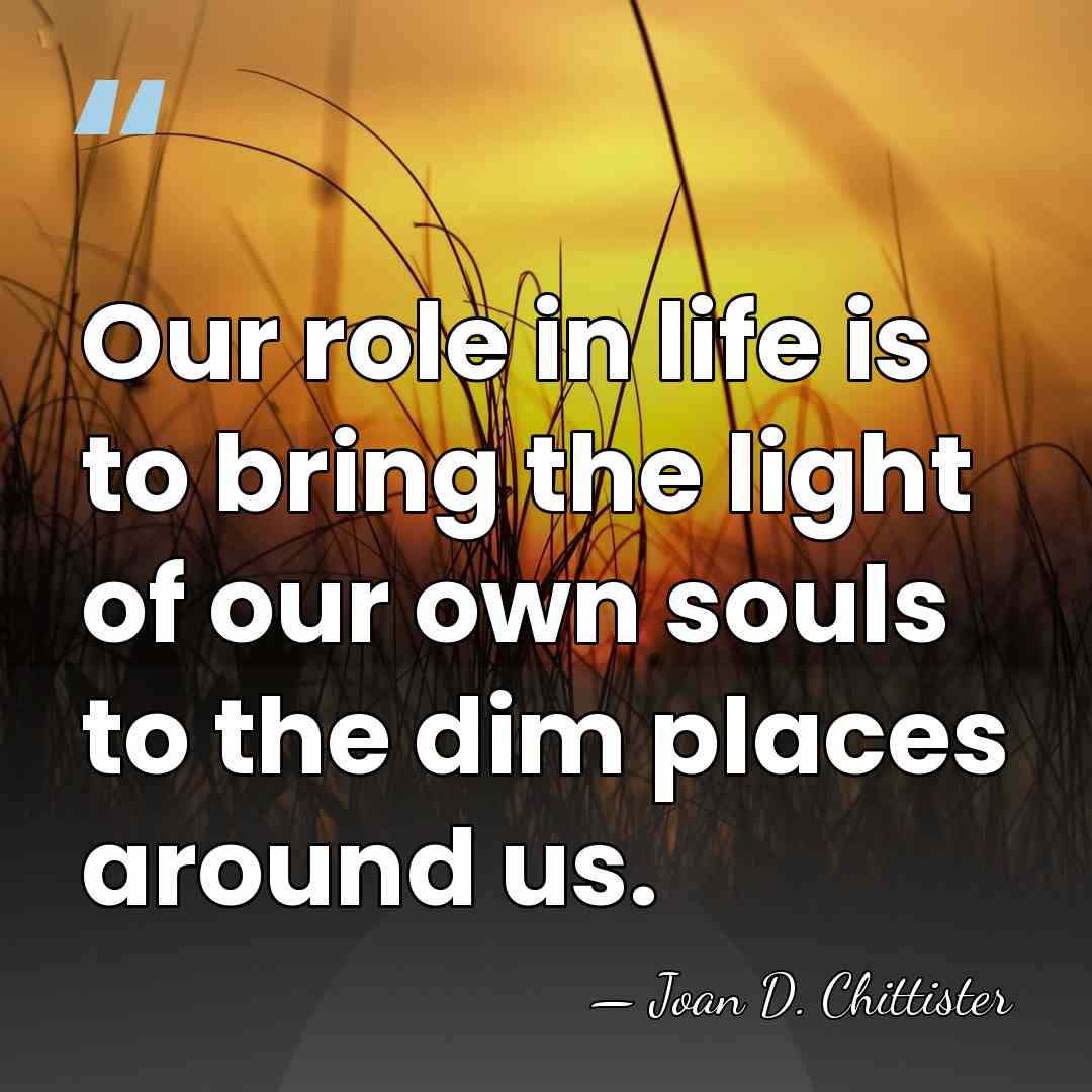 Our role in life is to bring the light of our own&hellip; - Joan D. Chittister
