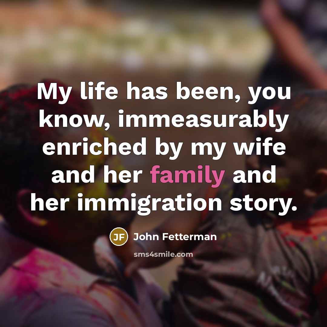“My life has been, you know, immeasurably enriched by my…” quote by John Fetterman