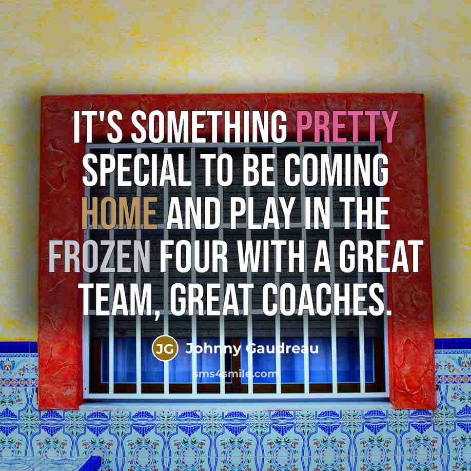 “It's something pretty special to be coming home and play in the Frozen Four with a great team, great coaches.” quote by Johnny Gaudreau