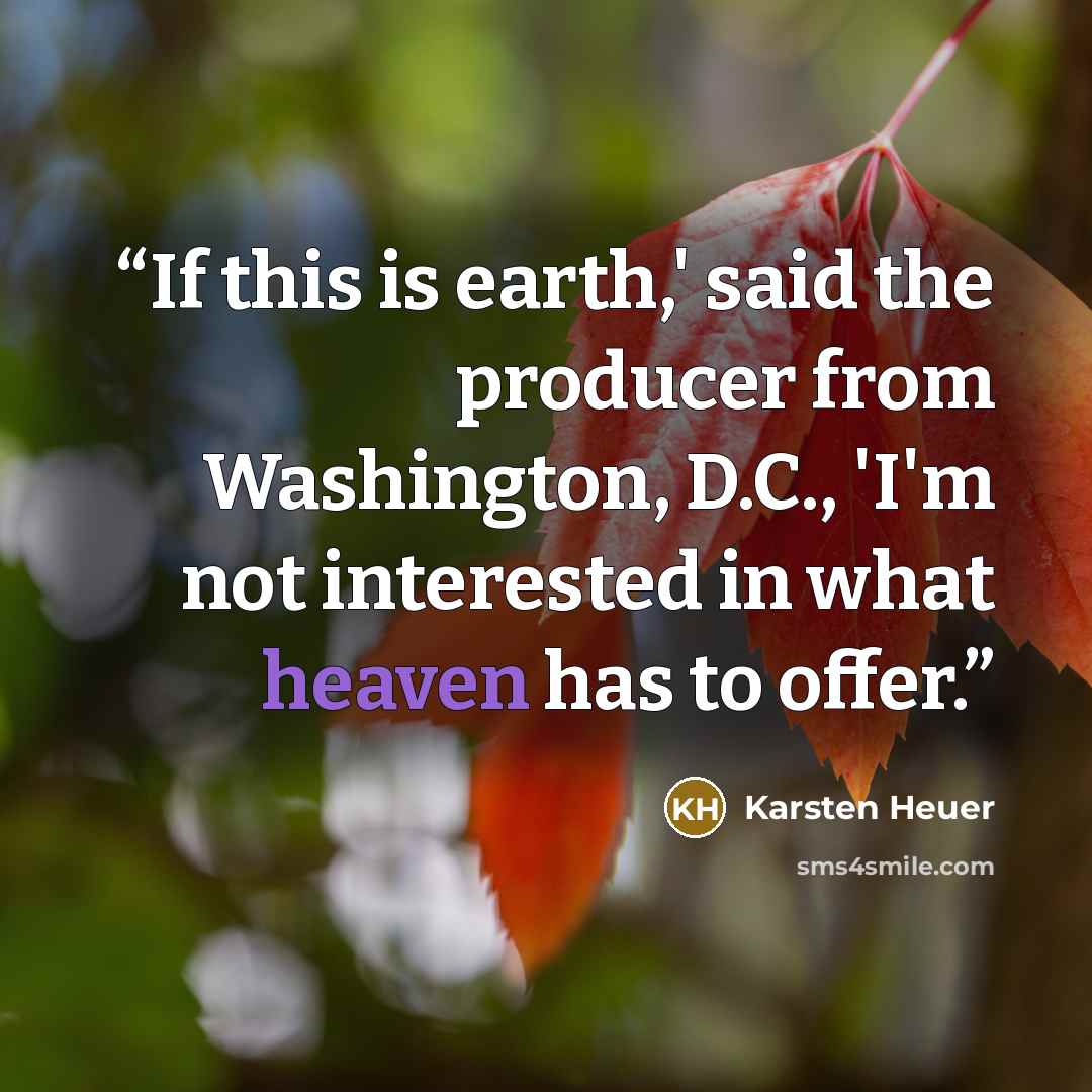 “If this is earth,' said the producer from Washington, D.C., 'I'm not interested in what heaven has to offer.” quote by Karsten Heuer
