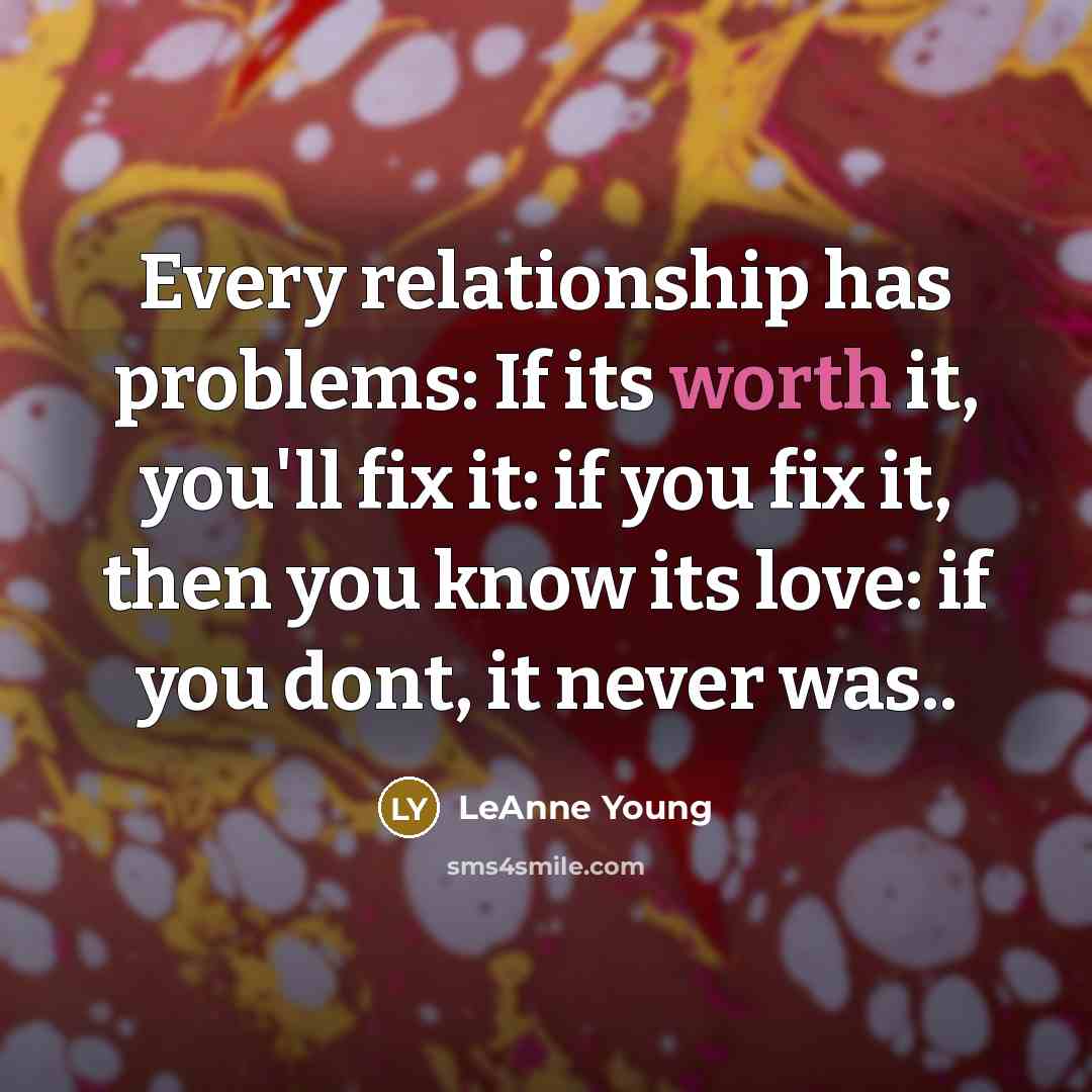 “Every relationship has problems: If its worth it, you'll fix it: if you fix it, then you know its love: if you dont, it never was..” quote by LeAnne Young