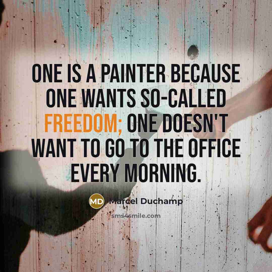 “One is a painter because one wants so-called freedom; one doesn't want to go to the office every morning.” quote by Marcel Duchamp