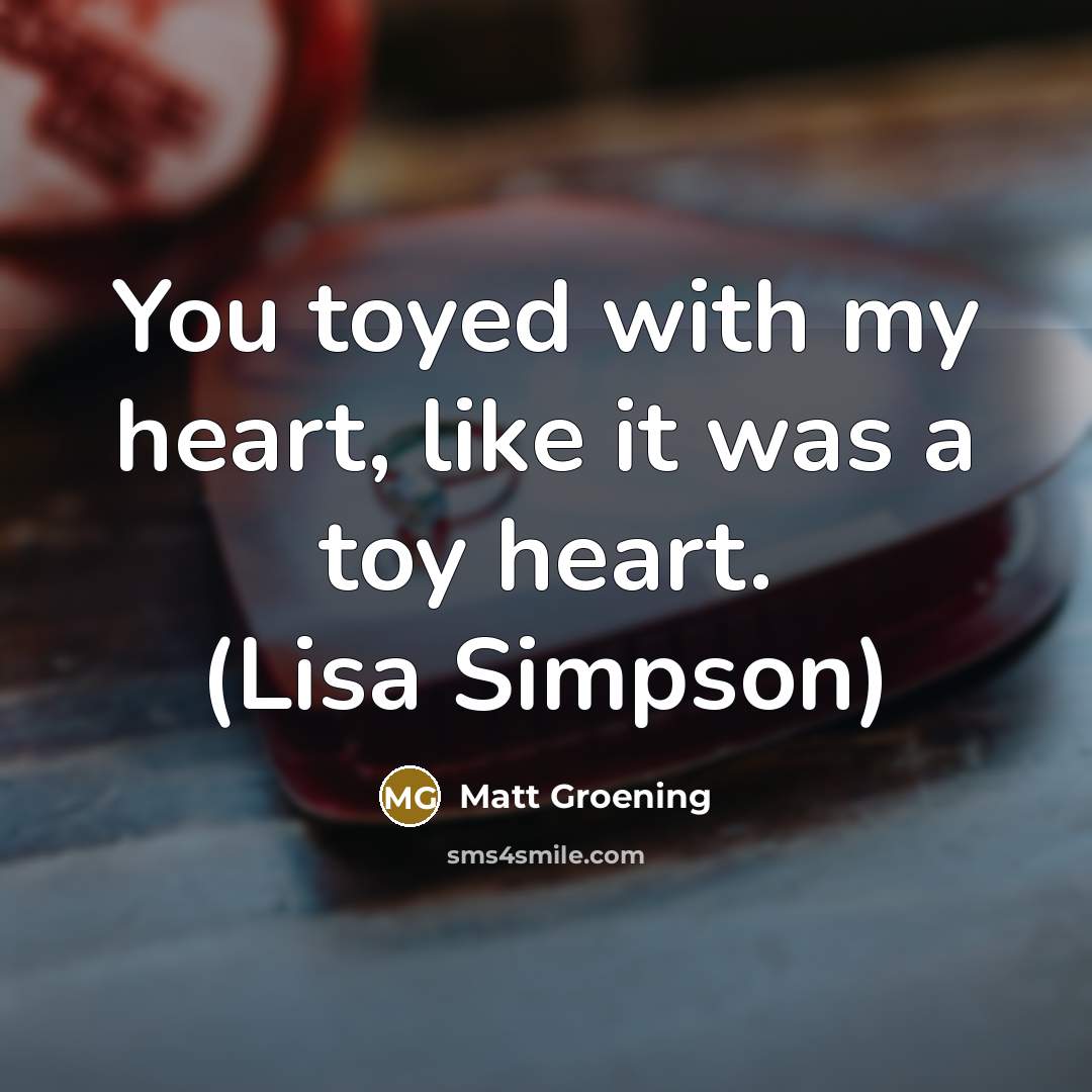 “You toyed with my heart, like it was a toy…” quote by Matt Groening