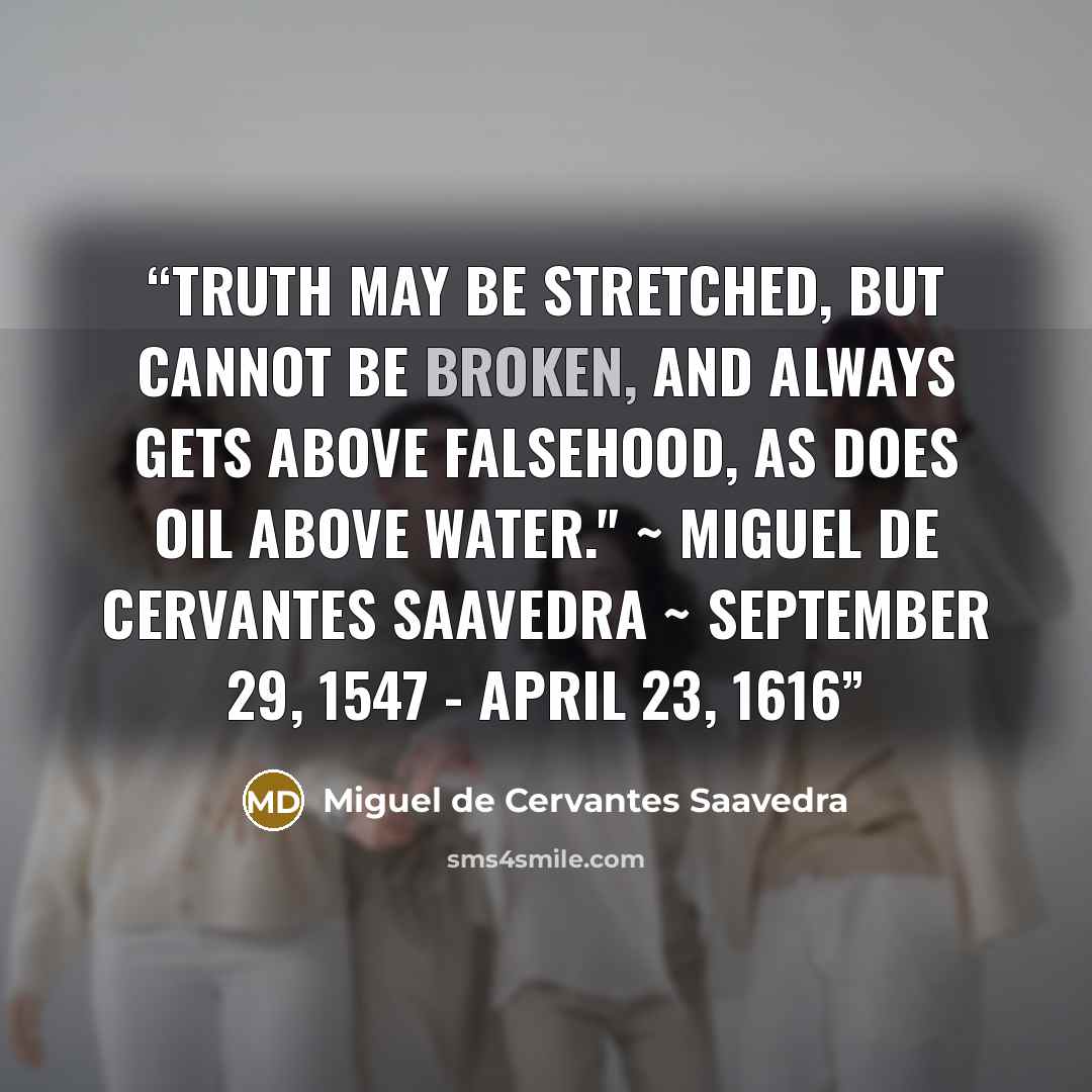 “Truth may be stretched, but cannot be broken, and always gets above falsehood, as does oil above water." ~ Miguel de Cervantes Saavedra ~ September 29, 1547 - April 23, 1616” quote by Miguel de Cervantes Saavedra