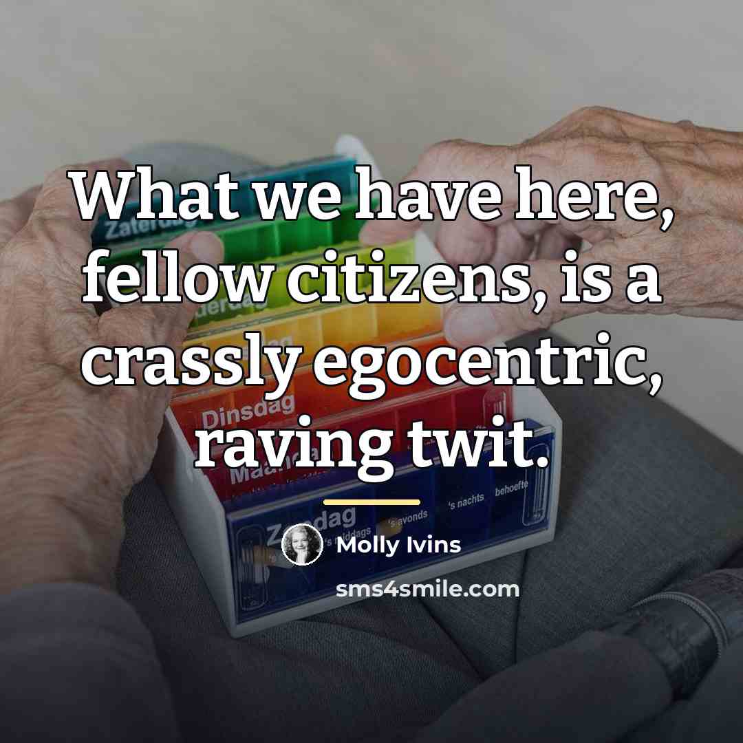“What we have here, fellow citizens, is a crassly egocentric,…” quote by Molly Ivins