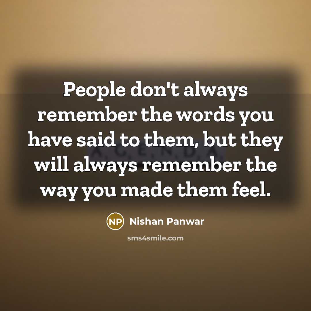 “People don't always remember the words you have said to them, but they will always remember the way you made them feel.” quote by Nishan Panwar