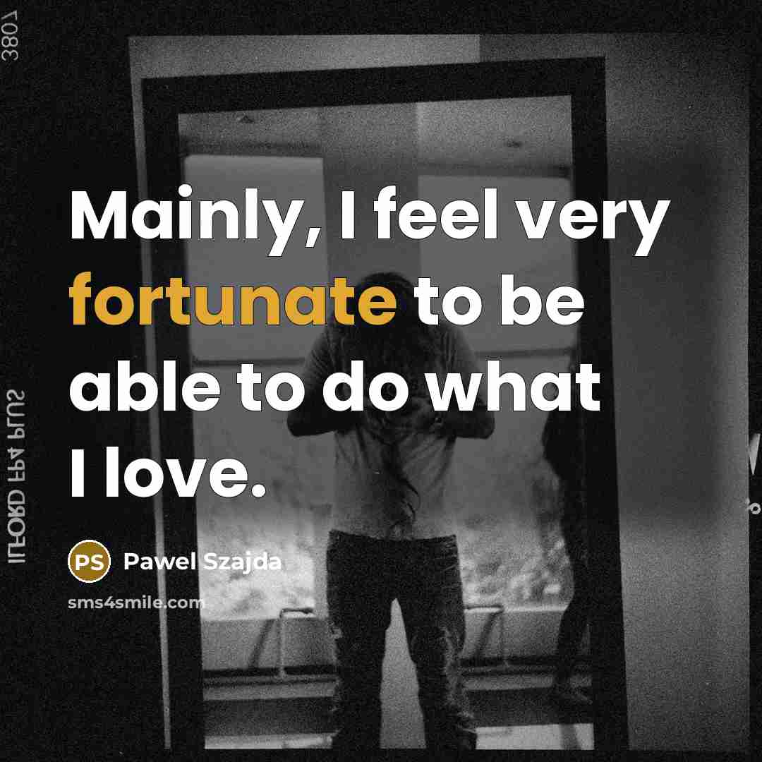 “Mainly, I feel very fortunate to be able to do…” quote by Pawel Szajda