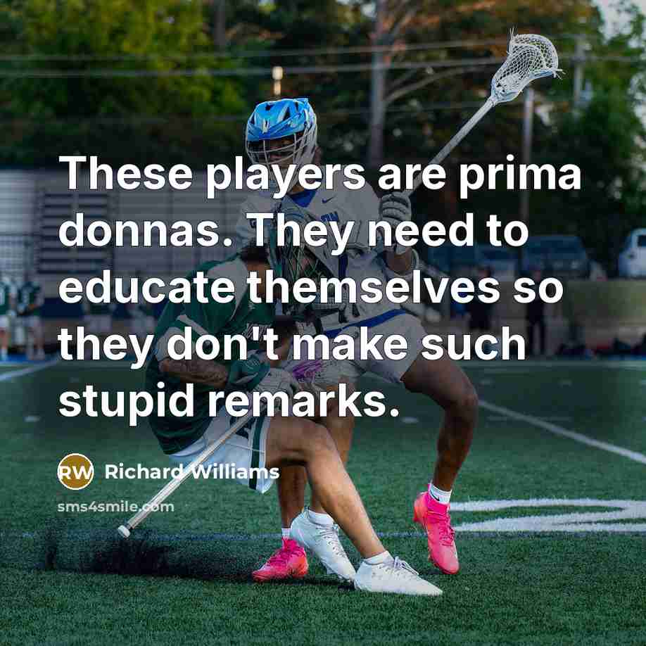 “These players are prima donnas. They need to educate themselves so they don't make such stupid remarks.” quote by Richard Williams