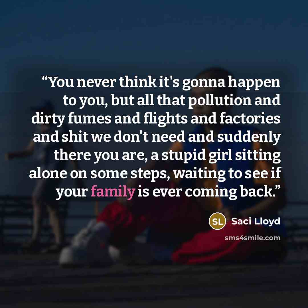 “You never think it's gonna happen to you, but all that pollution and dirty fumes and flights and factories and shit we don't need and suddenly there you are, a stupid girl sitting alone on some steps, waiting to see if your family is ever coming back.” quote by Saci Lloyd