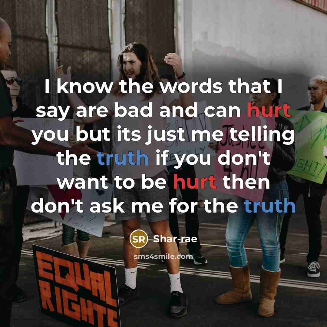 “I know the words that I say are bad and can hurt you but its just me telling the truth if you don't want to be hurt then don't ask me for the truth” quote by Shar-rae