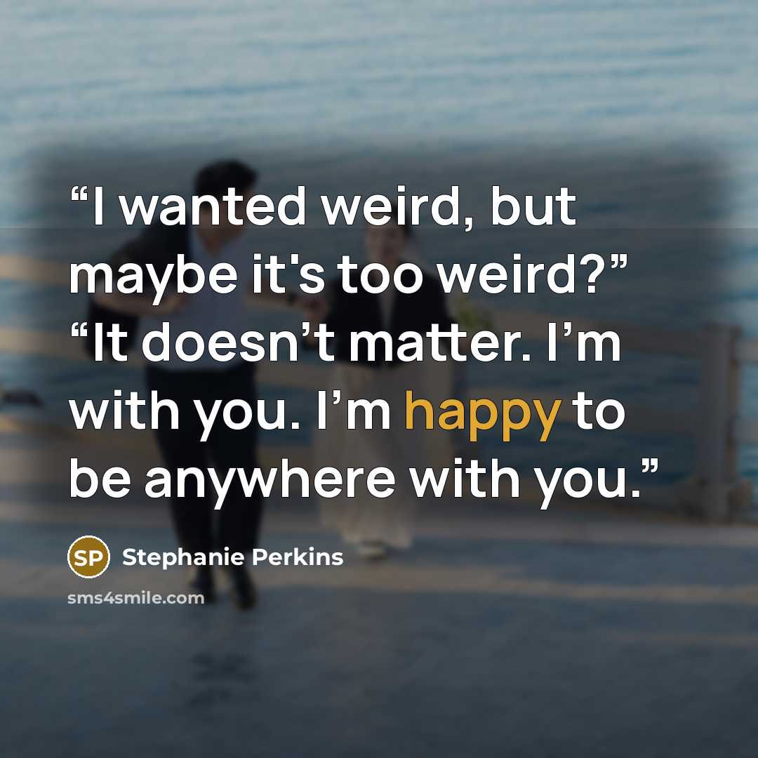 “I wanted weird, but maybe it's too weird?” “It doesn't matter. I'm with you. I'm happy to be anywhere with you.” quote by Stephanie Perkins