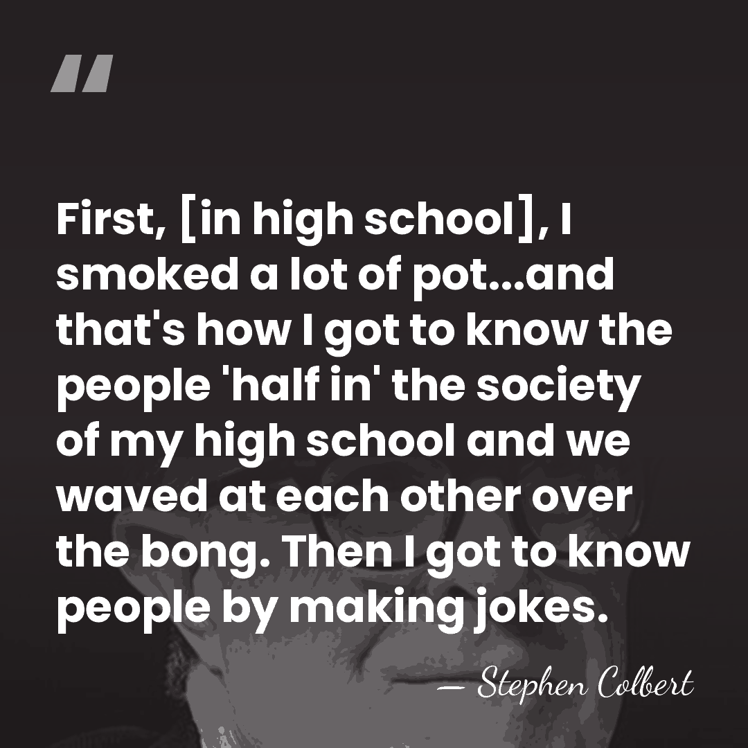 First, [in high school], I smoked a lot of pot...and that's how&hellip; - Stephen Colbert