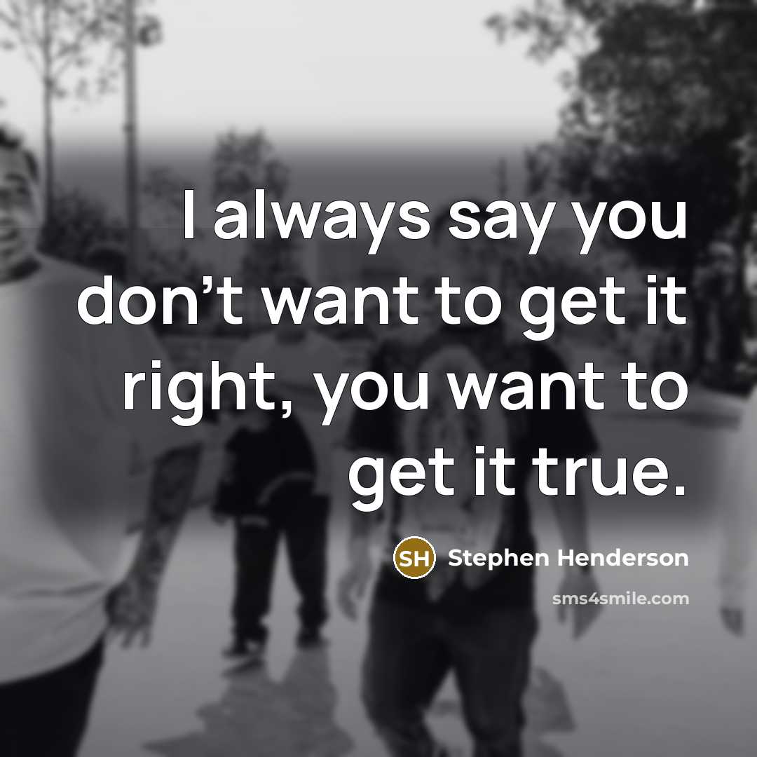 “I always say you don't want to get it right,…” quote by Stephen Henderson