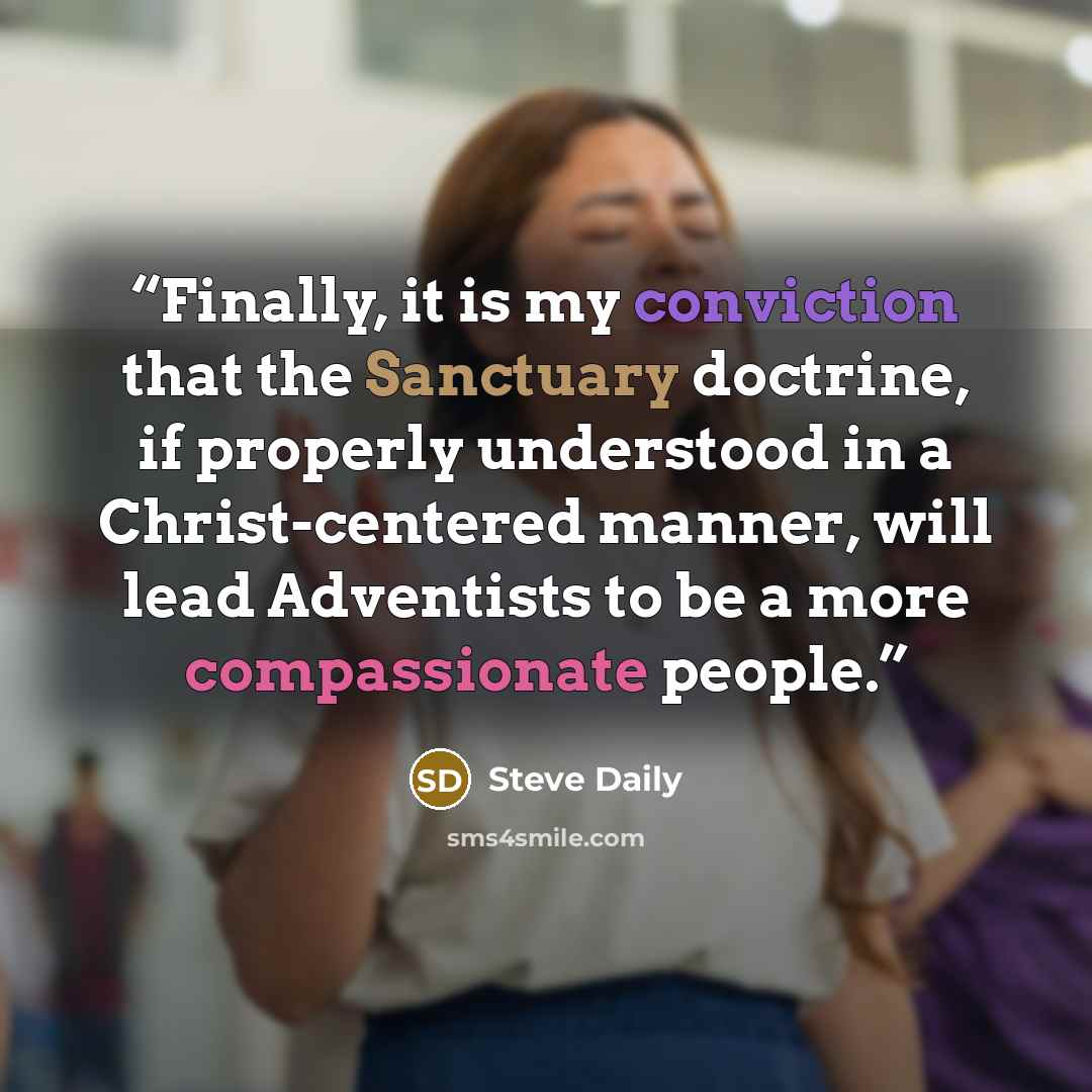 “Finally, it is my conviction that the Sanctuary doctrine, if properly understood in a Christ-centered manner, will lead Adventists to be a more compassionate people.” quote by Steve Daily
