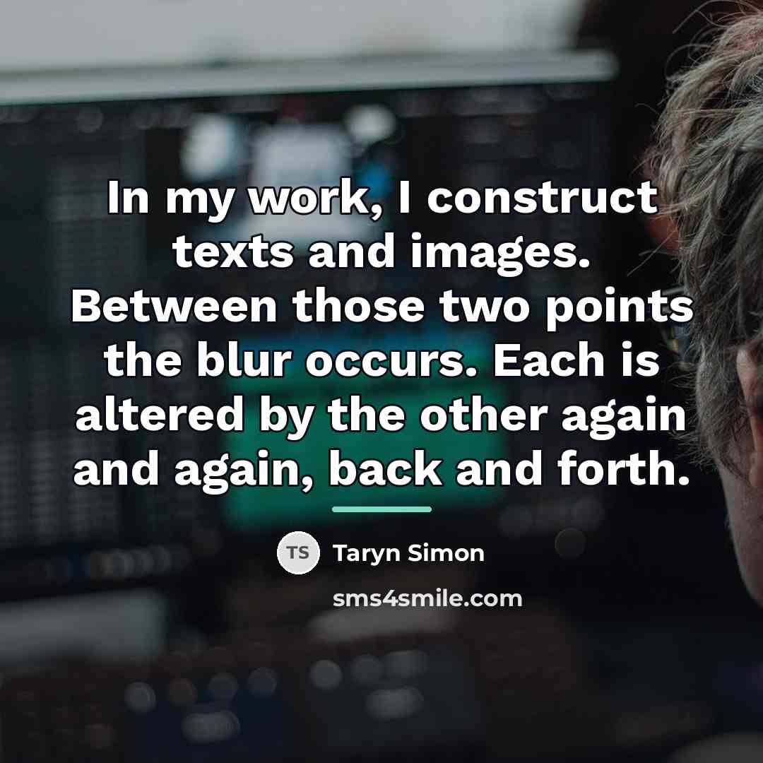 “In my work, I construct texts and images. Between those…” quote by Taryn Simon