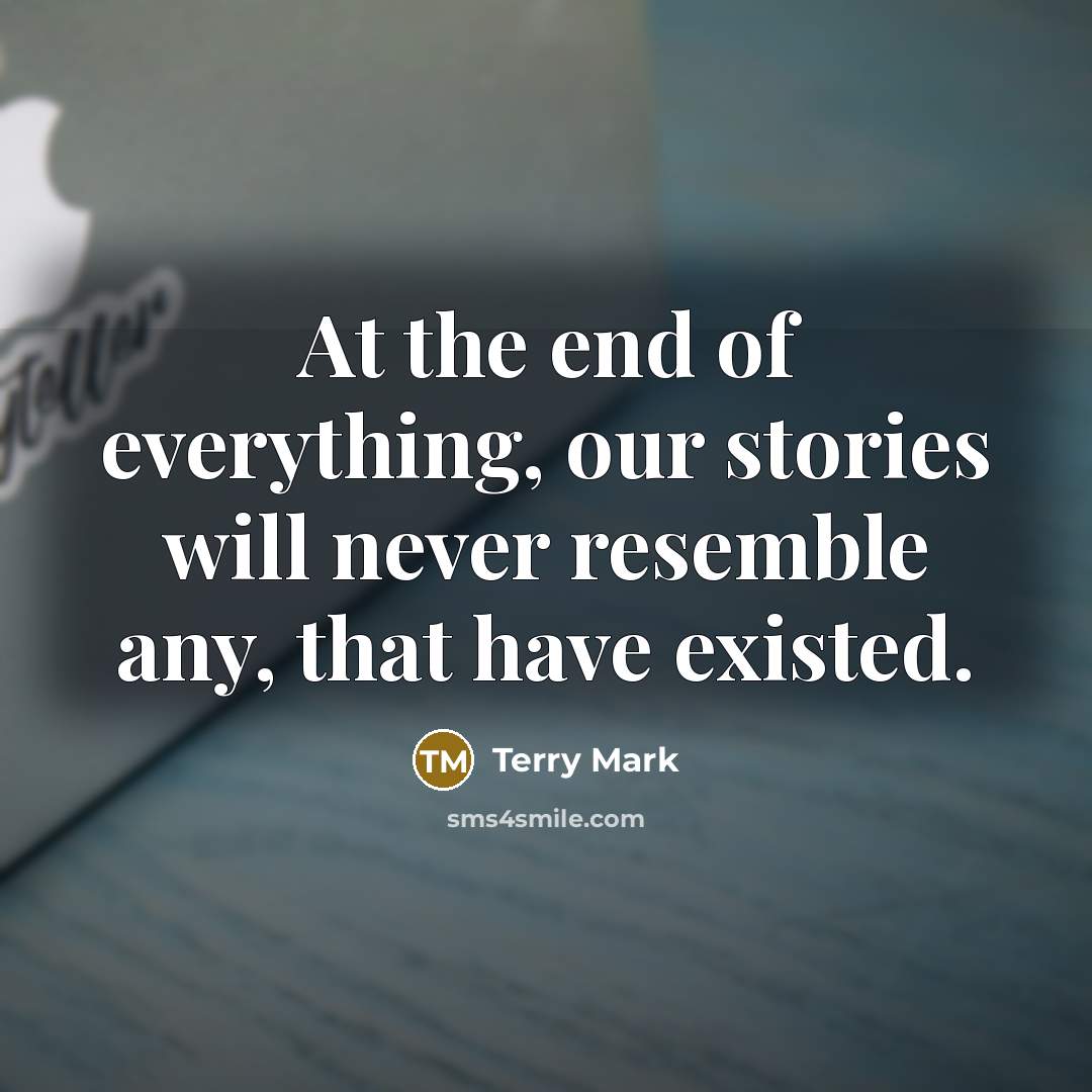 “At the end of everything, our stories will never resemble any, that have existed.” quote by Terry Mark