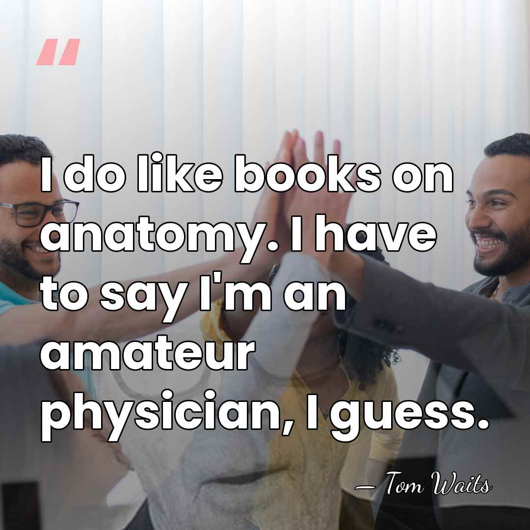 I do like books on anatomy. I have to say I'm an&hellip; - Tom Waits